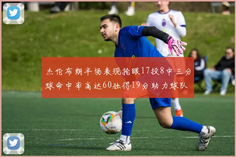 杰伦布朗半场表现抢眼17投8中三分球命中率高达60独得19分助力球队
