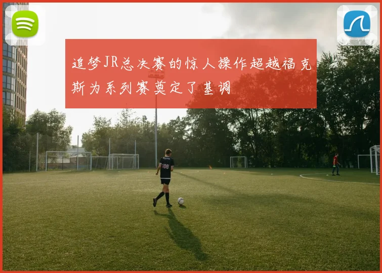 追梦JR总决赛的惊人操作超越福克斯为系列赛奠定了基调