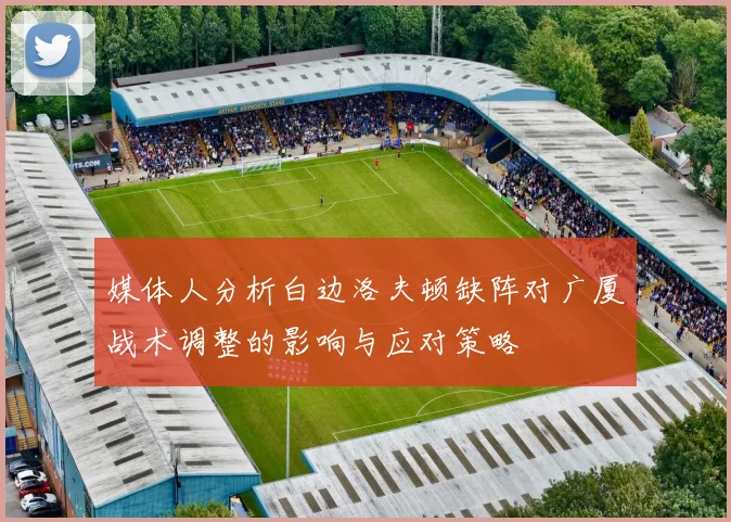 媒体人分析白边洛夫顿缺阵对广厦战术调整的影响与应对策略