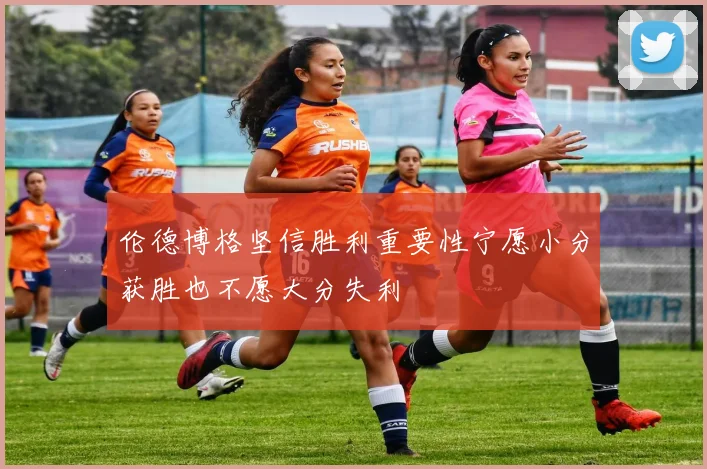 伦德博格坚信胜利重要性宁愿小分获胜也不愿大分失利