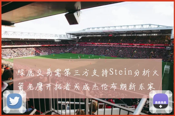 绿鹿交易需第三方支持Stein分析火箭老鹰开拓者或成杰伦布朗新东家