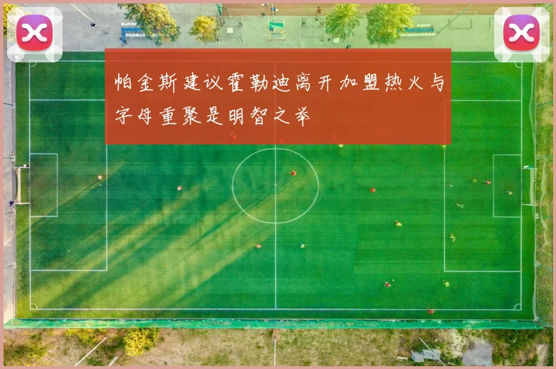 帕金斯建议霍勒迪离开加盟热火与字母重聚是明智之举