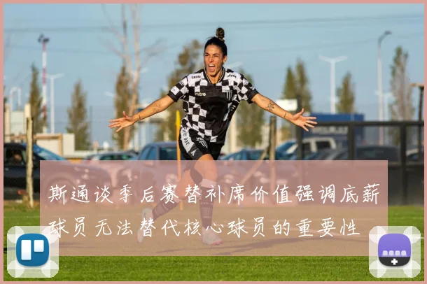 斯通谈季后赛替补席价值强调底薪球员无法替代核心球员的重要性