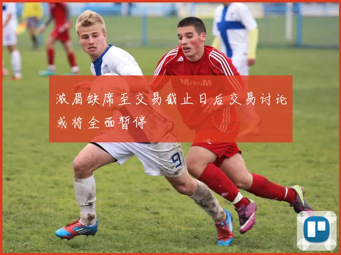 浓眉缺席至交易截止日后交易讨论或将全面暂停