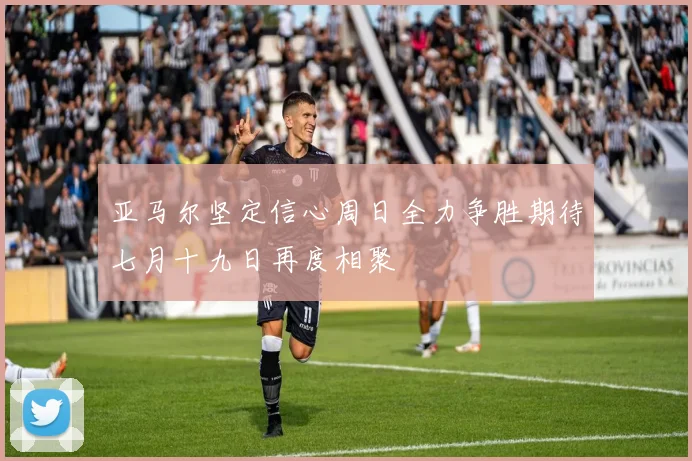 亚马尔坚定信心周日全力争胜期待七月十九日再度相聚