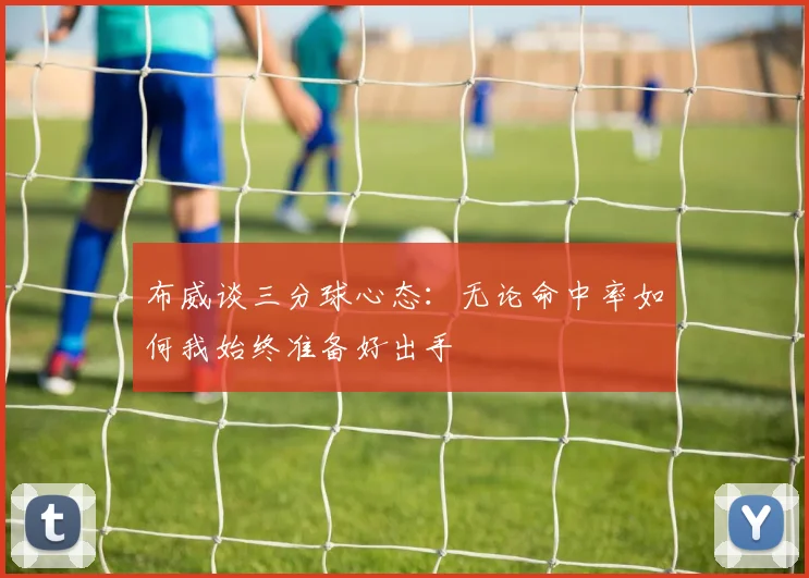 布威谈三分球心态：无论命中率如何我始终准备好出手