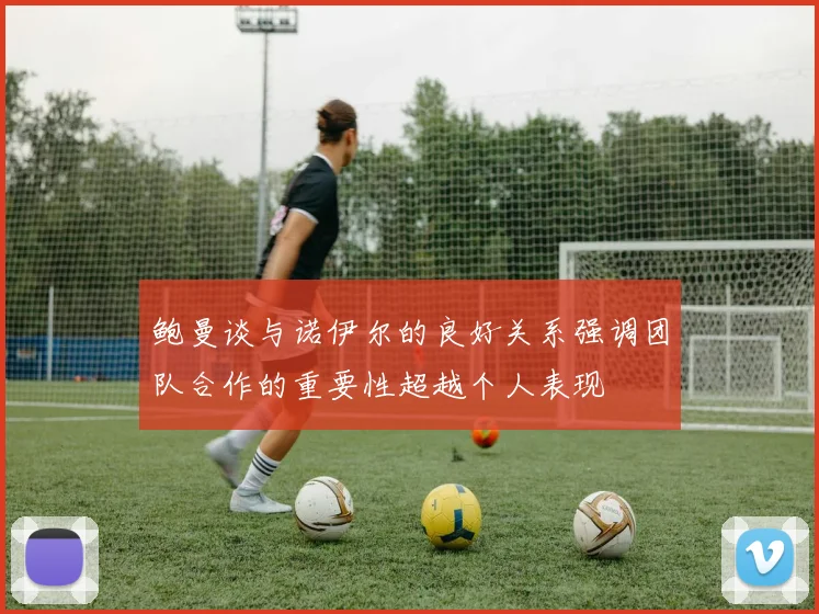 鲍曼谈与诺伊尔的良好关系强调团队合作的重要性超越个人表现