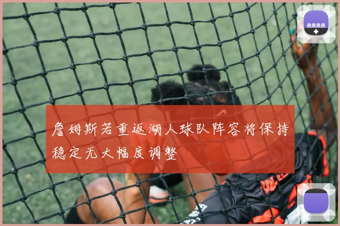 詹姆斯若重返湖人球队阵容将保持稳定无大幅度调整