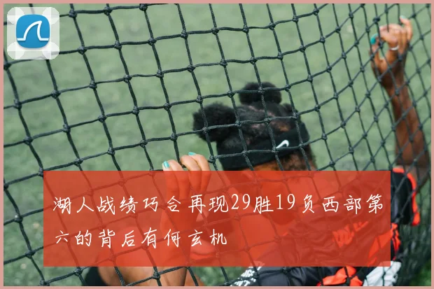 湖人战绩巧合再现29胜19负西部第六的背后有何玄机