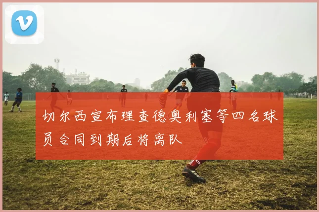 切尔西宣布理查德奥利塞等四名球员合同到期后将离队