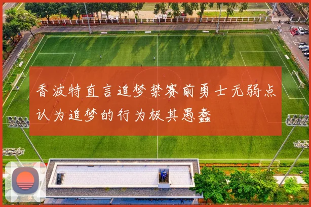 香波特直言追梦禁赛前勇士无弱点认为追梦的行为极其愚蠢