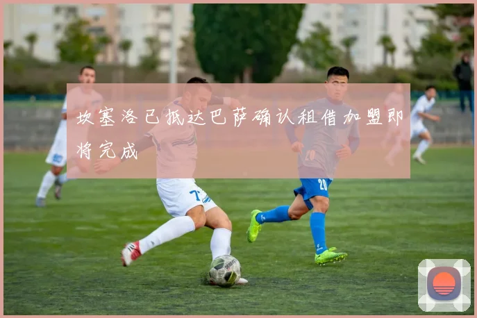 坎塞洛已抵达巴萨确认租借加盟即将完成