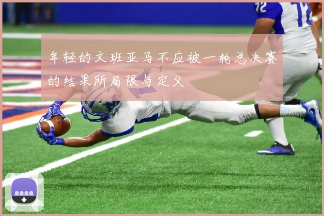 年轻的文班亚马不应被一轮总决赛的结果所局限与定义