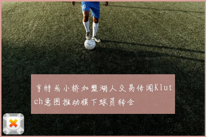 亨特或小桥加盟湖人交易传闻Klutch意图推动旗下球员转会