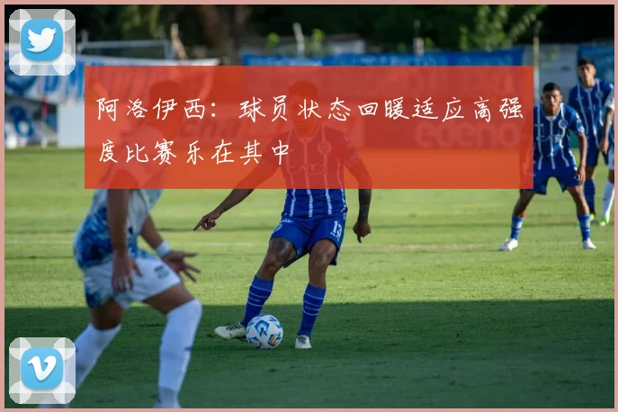 阿洛伊西：球员状态回暖适应高强度比赛乐在其中