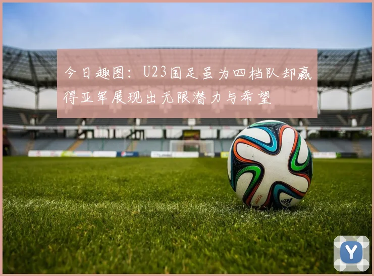 今日趣图：U23国足虽为四档队却赢得亚军展现出无限潜力与希望