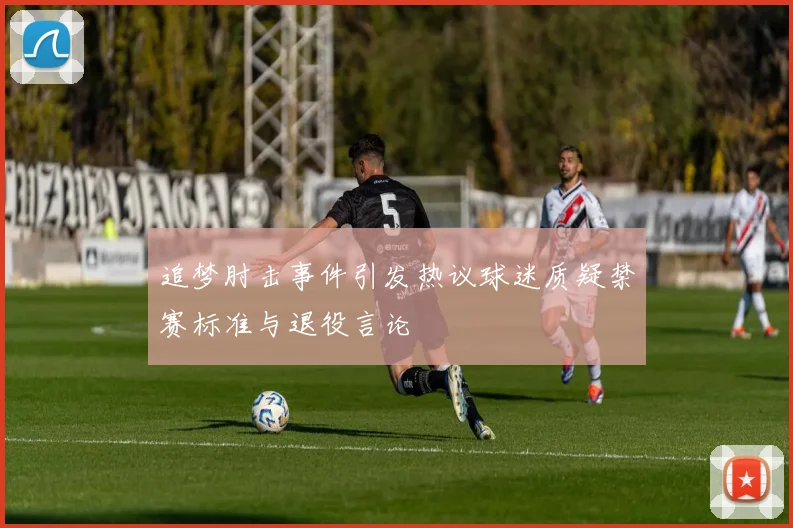 追梦肘击事件引发热议球迷质疑禁赛标准与退役言论