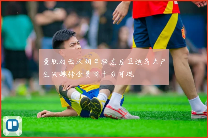 曼联对西汉姆年轻左后卫迪乌夫产生兴趣转会费将十分可观