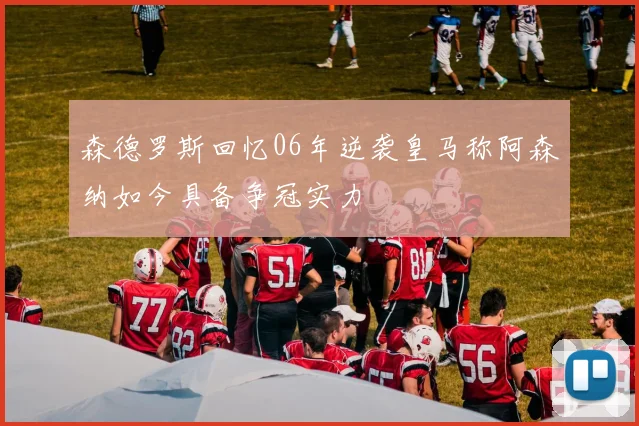 森德罗斯回忆06年逆袭皇马称阿森纳如今具备争冠实力