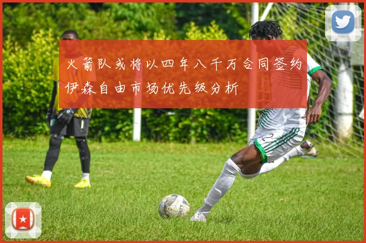火箭队或将以四年八千万合同签约伊森自由市场优先级分析