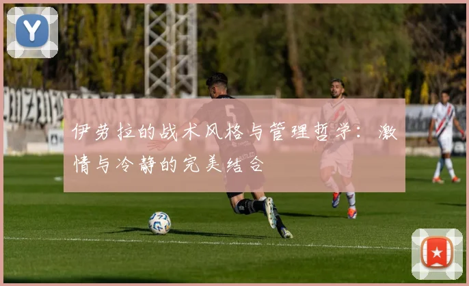 伊劳拉的战术风格与管理哲学：激情与冷静的完美结合