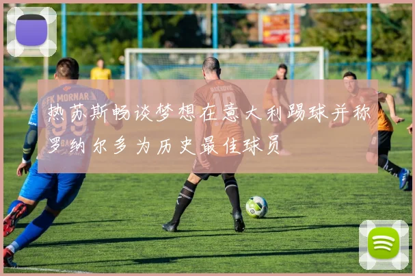 热苏斯畅谈梦想在意大利踢球并称罗纳尔多为历史最佳球员