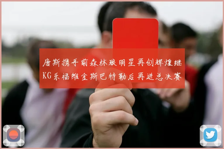 唐斯携手前森林狼明星再创辉煌继KG乐福维金斯巴特勒后再进总决赛