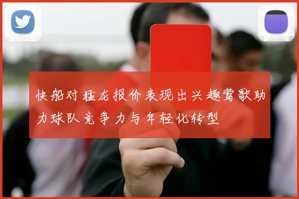 快船对猛龙报价表现出兴趣莺歌助力球队竞争力与年轻化转型