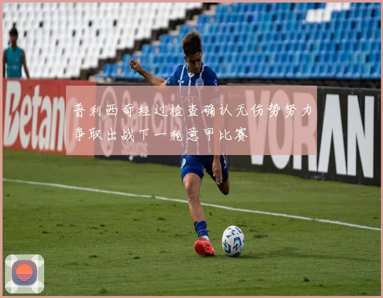 普利西奇经过检查确认无伤势努力争取出战下一轮意甲比赛