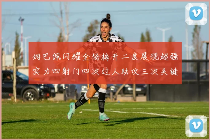 姆巴佩闪耀全场梅开二度展现超强实力四射门四次过人助攻三次关键传球