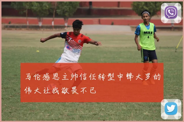 马伦感恩主帅信任转型中锋大罗的伟大让我敬畏不已
