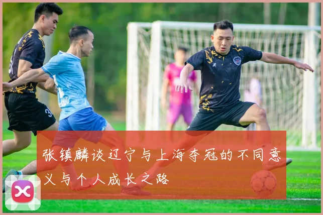 张镇麟谈辽宁与上海夺冠的不同意义与个人成长之路